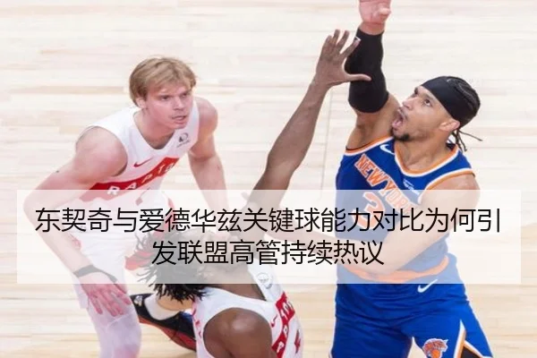 东契奇与爱德华兹关键球能力对比为何引发联盟高管持续热议