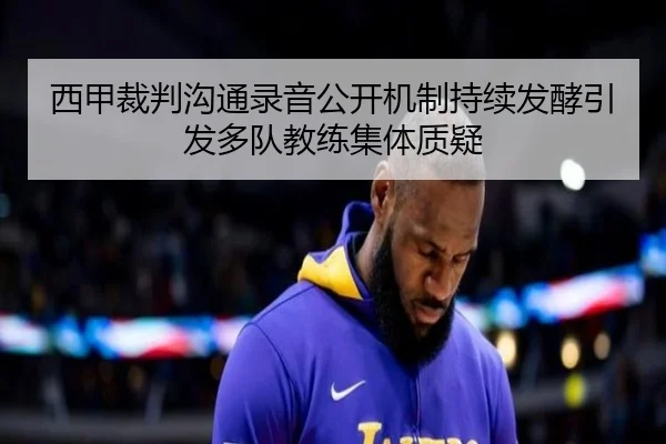 西甲裁判沟通录音公开机制持续发酵引发多队教练集体质疑