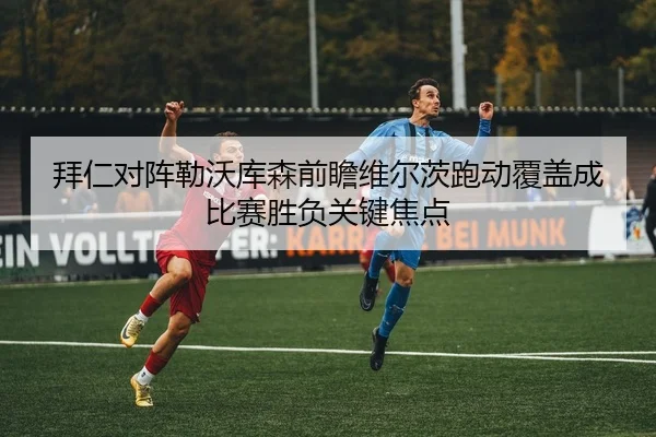 拜仁对阵勒沃库森前瞻维尔茨跑动覆盖成比赛胜负关键焦点