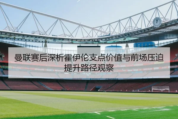 曼联赛后深析霍伊伦支点价值与前场压迫提升路径观察