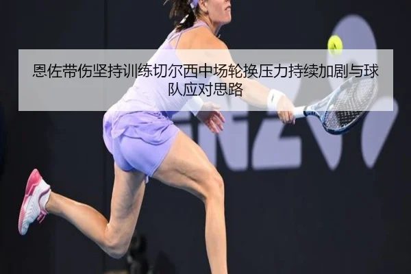 恩佐带伤坚持训练切尔西中场轮换压力持续加剧与球队应对思路