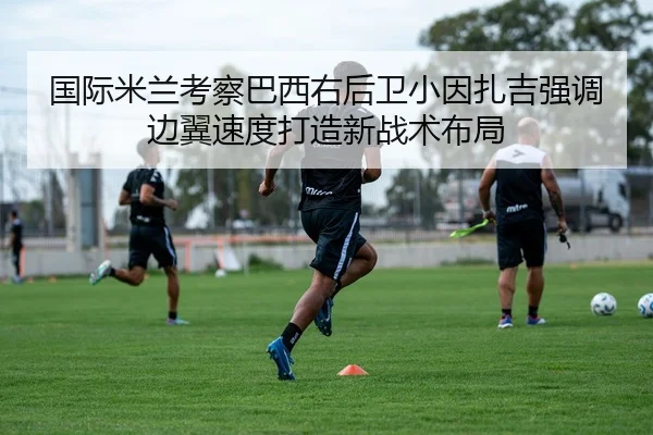 国际米兰考察巴西右后卫小因扎吉强调边翼速度打造新战术布局