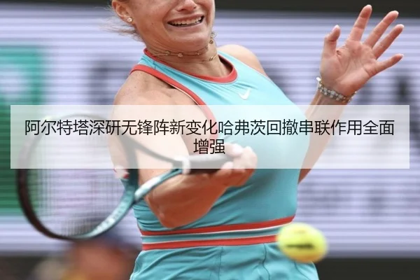 阿尔特塔深研无锋阵新变化哈弗茨回撤串联作用全面增强