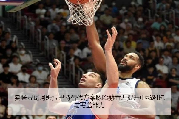 曼联寻觅阿姆拉巴特替代方案滕哈赫着力提升中场对抗与覆盖能力