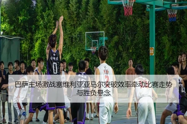 巴萨主场激战塞维利亚亚马尔突破效率牵动比赛走势与胜负悬念